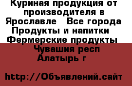 Куриная продукция от производителя в Ярославле - Все города Продукты и напитки » Фермерские продукты   . Чувашия респ.,Алатырь г.